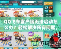 QQ飛車客戶端無法啟動怎么辦？輕松解決所有問題，暢享極速賽車樂趣！