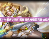 斗戰神V10要多少錢？揭秘游戲充值的真正價值與回報