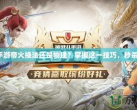 神武手游帝火換法還是物理？掌握這一技巧，秒殺對手！