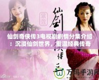 仙劍奇?zhèn)b傳3電視劇劇情分集介紹：沉浸仙劍世界，重溫經(jīng)典傳奇