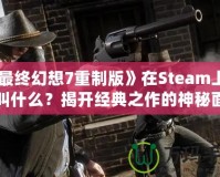 《最終幻想7重制版》在Steam上究竟叫什么？揭開經典之作的神秘面紗！
