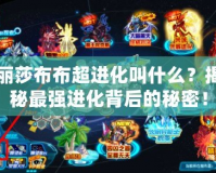麗莎布布超進化叫什么？揭秘最強進化背后的秘密！