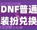 DNF普通裝扮兌換券絕版了嗎？揭秘最新活動與未來趨勢