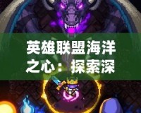 英雄聯盟海洋之心：探索深海之謎，激發戰斗激情