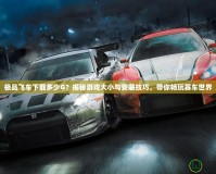 極品飛車下載多少G？揭秘游戲大小與安裝技巧，帶你暢玩賽車世界