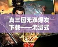 真三國無雙爆發下載——沉浸式戰斗體驗，重燃三國熱血