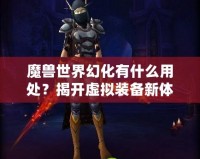 魔獸世界幻化有什么用處？揭開虛擬裝備新體驗的神秘面紗