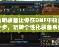 透明裝備讓你在DNF中領(lǐng)先一步，玩轉(zhuǎn)個性化裝備系統(tǒng)！