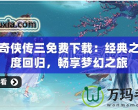 仙劍奇?zhèn)b傳三免費(fèi)下載：經(jīng)典之作再度回歸，暢享夢(mèng)幻之旅