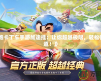 《跑跑卡丁車(chē)手游加速掛：讓你超越極限，輕松征服賽道！》