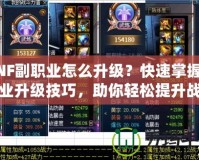 DNF副職業(yè)怎么升級？快速掌握副職業(yè)升級技巧，助你輕松提升戰(zhàn)力！