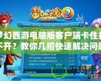 夢幻西游電腦版客戶端卡住打不開？教你幾招快速解決問題