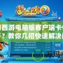 夢(mèng)幻西游電腦版客戶端卡住打不開？教你幾招快速解決問題