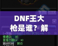 DNF王大槍是誰(shuí)？解密“王大槍”背后的傳奇人物！