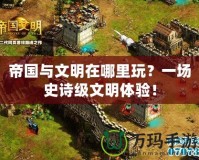 帝國(guó)與文明在哪里玩？一場(chǎng)史詩(shī)級(jí)文明體驗(yàn)！