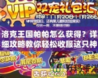 洛克王國帕帕怎么獲得？詳細攻略教你輕松收服這只神寵！