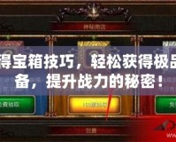 CF得寶箱技巧，輕松獲得極品裝備，提升戰(zhàn)力的秘密！