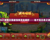 2021洛克王國最強精靈全解析——誰才是王者之選？