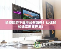 免費網游下載平臺有哪些？讓你輕松暢享游戲世界！