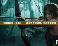 《古墓麗影：暗影》——勇者的終極冒險，開啟傳奇之旅