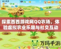 探索西西游戲網QQ農場，體驗虛擬農業樂趣與社交互動的完美結合