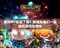 我叫MT停運(yùn)了嗎？那些年我們一起追的游戲與情懷