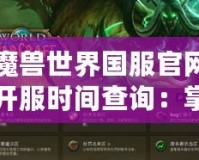 魔獸世界國(guó)服官網(wǎng)開(kāi)服時(shí)間查詢：掌握開(kāi)服信息，暢享魔幻冒險(xiǎn)！