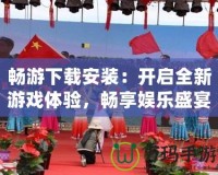 暢游下載安裝：開啟全新游戲體驗(yàn)，暢享娛樂盛宴