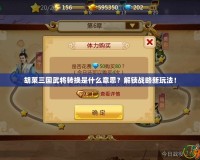 胡萊三國武將轉換是什么意思？解鎖戰略新玩法！