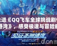 走進(jìn)《QQ飛車全球挑戰(zhàn)劇情港灣》，感受極速與冒險(xiǎn)的完美碰撞！