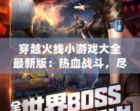 穿越火線小游戲大全最新版：熱血戰(zhàn)斗，盡在掌中！