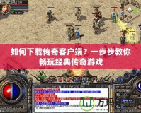 如何下載傳奇客戶端？一步步教你暢玩經典傳奇游戲