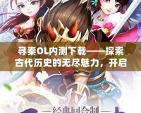 尋秦OL內(nèi)測下載——探索古代歷史的無盡魅力，開啟屬于你的英雄之路