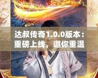 達(dá)叔傳奇1.0.0版本：重磅上線，邀你重溫經(jīng)典，再創(chuàng)輝煌