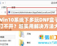 Win10系統(tǒng)下多玩DNF盒子打不開？超實用解決方法大揭秘！