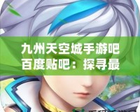 九州天空城手游吧百度貼吧：探尋最震撼的游戲世界與玩家社區