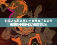 封號之心怎么用？一文帶你了解如何在游戲中提升戰力和影響力！