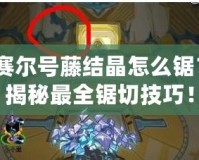 賽爾號藤結晶怎么鋸？揭秘最全鋸切技巧！