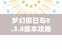 夢幻假日島0.3.8版本攻略：探索全新世界，享受極致假期體驗(yàn)！