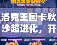 洛克王國卡秋沙超進化，開啟戰(zhàn)斗新紀元！