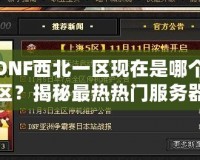 DNF西北一區現在是哪個區？揭秘最熱熱門服務器的背后