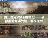 真三國無雙4下載地址——帶你重溫經典戰場，暢享無雙體驗！