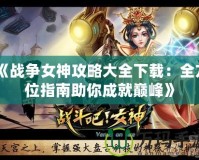 《戰爭女神攻略大全下載：全方位指南助你成就巔峰》