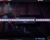 英雄聯(lián)盟進不去游戲顯示網(wǎng)絡(luò)錯誤的解決方案，快速恢復(fù)游戲暢玩！