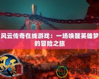 風云傳奇在線游戲：一場喚醒英雄夢的冒險之旅