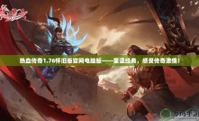 熱血傳奇1.76懷舊版官網(wǎng)電腦版——重溫經(jīng)典，感受傳奇激情！