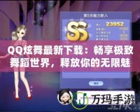 QQ炫舞最新下載：暢享極致舞蹈世界，釋放你的無限魅力