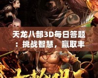 天龍八部3D每日答題：挑戰(zhàn)智慧，贏取豐厚獎勵！