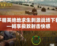 和平精英絕地求生刺激戰場下載——暢享極致射擊快感