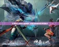 《2020公測的大型網游：開啟全新虛擬世界冒險》